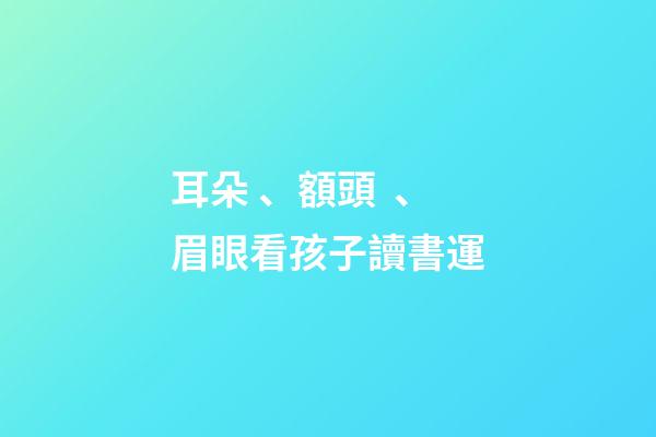 耳朵、額頭、眉眼看孩子讀書運